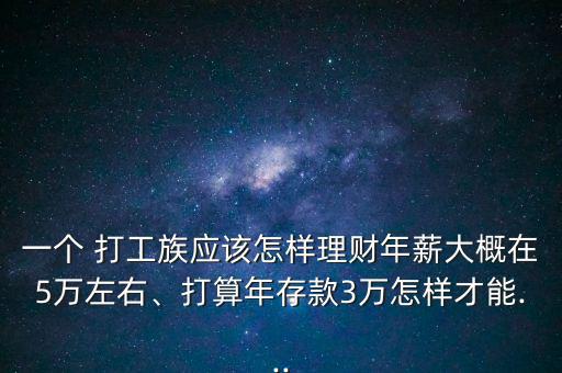 一個(gè) 打工族應(yīng)該怎樣理財(cái)年薪大概在5萬(wàn)左右、打算年存款3萬(wàn)怎樣才能...