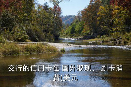 交行的信用卡在 國外取現(xiàn)、 刷卡消費(美元