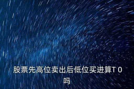  股票先高位賣出后低位買(mǎi)進(jìn)算T 0嗎