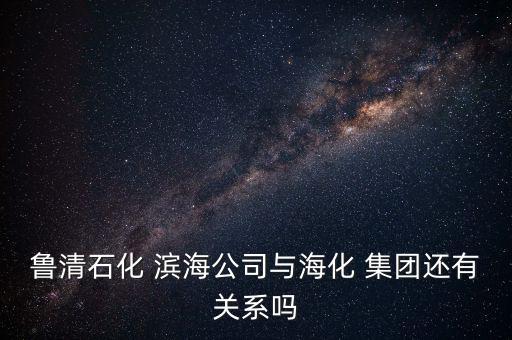魯清石化 濱海公司與?；?集團(tuán)還有關(guān)系嗎