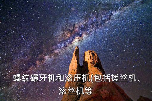  螺紋碾牙機(jī)和滾壓機(jī)(包括搓絲機(jī)、滾絲機(jī)等