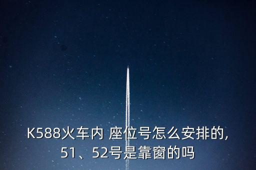 K588火車內(nèi) 座位號怎么安排的,51、52號是靠窗的嗎