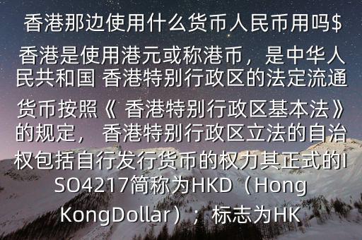  香港那邊使用什么貨幣人民幣用嗎$ 香港是使用港元或稱港幣，是中華人民共和國 香港特別行政區(qū)的法定流通貨幣按照《 香港特別行政區(qū)基本法》的規(guī)定， 香港特別行政區(qū)立法的自治權(quán)包括自行發(fā)行貨幣的權(quán)力其正式的ISO4217簡稱為HKD（HongKongDollar）；標(biāo)志為HK
