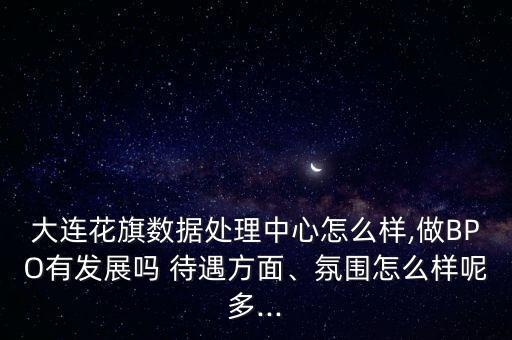 大連花旗數(shù)據(jù)處理中心怎么樣,做BPO有發(fā)展嗎 待遇方面、氛圍怎么樣呢多...