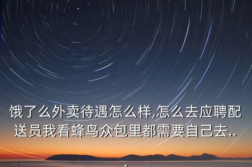 餓了么外賣待遇怎么樣,怎么去應(yīng)聘配送員我看蜂鳥(niǎo)眾包里都需要自己去...