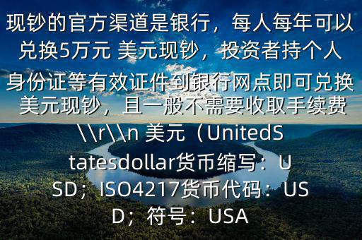 大筆人民幣怎么換 美元$兌換 美元現(xiàn)鈔的官方渠道是銀行，每人每年可以兌換5萬元 美元現(xiàn)鈔，投資者持個人身份證等有效證件到銀行網(wǎng)點即可兌換 美元現(xiàn)鈔，且一般不需要收取手續(xù)費\\r\\n 美元（UnitedStatesdollar貨幣縮寫：USD；ISO4217貨幣代碼：USD；符號：USA