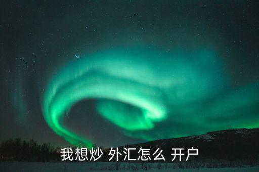 怎么樣外匯開(kāi)戶,各平臺(tái)開(kāi)戶不難，大致步驟如下
