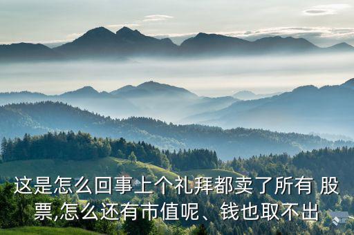 這是怎么回事上個禮拜都賣了所有 股票,怎么還有市值呢、錢也取不出