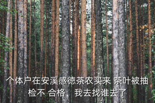 個體戶在安溪感徳茶農(nóng)買來 茶葉被抽檢不 合格、我去找誰去了