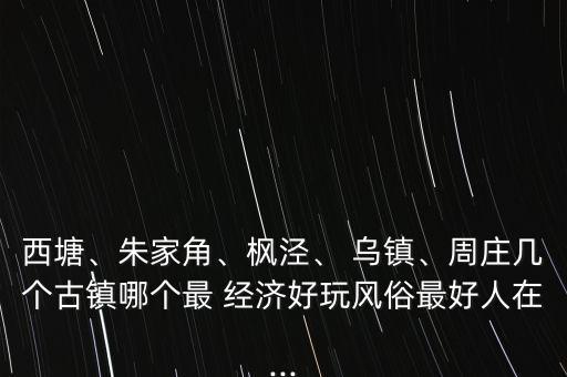 西塘、朱家角、楓涇、 烏鎮(zhèn)、周莊幾個古鎮(zhèn)哪個最 經(jīng)濟好玩風(fēng)俗最好人在...