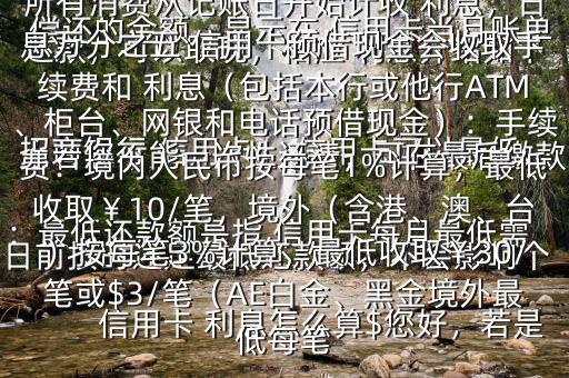  信用卡 利息怎么算$您好，若是 招商銀行 信用卡， 信用卡可以最低還款，可以取現(xiàn)，相應(yīng) 利息介紹如下：最低還款額是指 信用卡每月最低需償還的金額，顯示在 信用卡當(dāng)月賬單上若您不能一次性還清，可在最后繳款日前按時(shí)還足最低還款額，不會(huì)影響個(gè)人信用，但無法享受免息還款期，當(dāng)期所有消費(fèi)從記賬日開始計(jì)收 利息，日息萬分之五 信用卡預(yù)借現(xiàn)金會(huì)收取手續(xù)費(fèi)和 利息（包括本行或他行ATM、柜臺(tái)、網(wǎng)銀和電話預(yù)借現(xiàn)金）：手續(xù)費(fèi)：境內(nèi)人民幣按每筆1%計(jì)算，最低收?。?0/筆，境外（含港、澳、臺(tái)）按每筆3%計(jì)算，最低收取￥30/筆或$3/筆（AE白金、黑金境外最低每筆