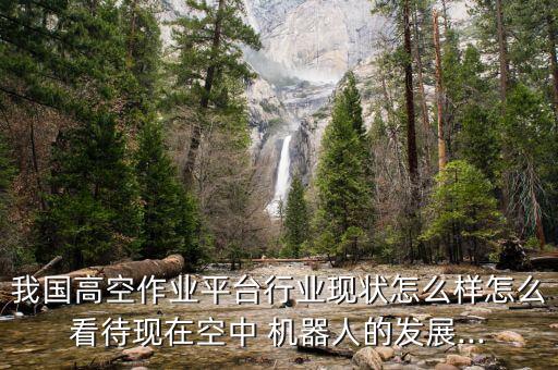 我國高空作業(yè)平臺行業(yè)現狀怎么樣怎么看待現在空中 機器人的發(fā)展...