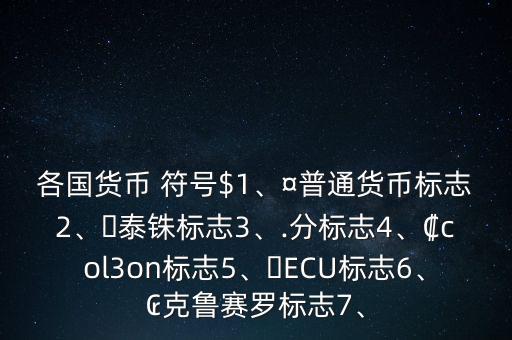 各國貨幣 符號(hào)$1、¤普通貨幣標(biāo)志2、?泰銖標(biāo)志3、.分標(biāo)志4、?col3on標(biāo)志5、?ECU標(biāo)志6、?克魯賽羅標(biāo)志7、