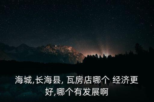 海城,長(zhǎng)?？h, 瓦房店哪個(gè) 經(jīng)濟(jì)更好,哪個(gè)有發(fā)展啊