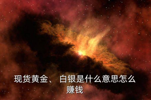  現(xiàn)貨黃金、 白銀是什么意思怎么 賺錢