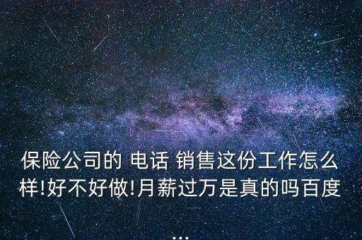 保險(xiǎn)公司的 電話 銷(xiāo)售這份工作怎么樣!好不好做!月薪過(guò)萬(wàn)是真的嗎百度...