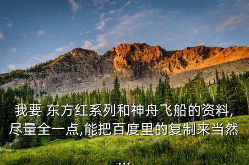 我要 東方紅系列和神舟飛船的資料,盡量全一點,能把百度里的復(fù)制來當然...