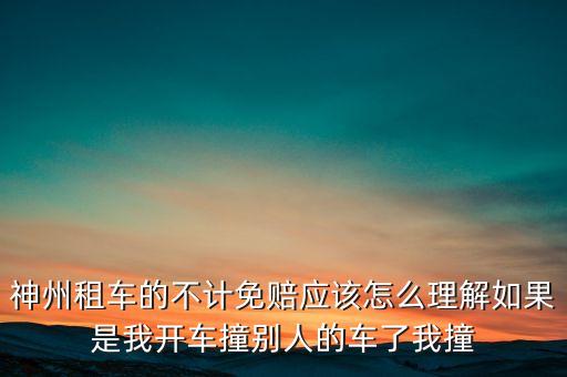 神州租車不計(jì)免賠服務(wù)是什么意思，神州租車的不計(jì)免賠應(yīng)該怎么理解如果是我開(kāi)車撞別人的車了我撞