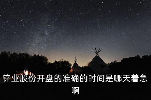 st鋅業(yè)什么時候開盤，鋅業(yè)股份開盤的準(zhǔn)確的時間是哪天著急啊