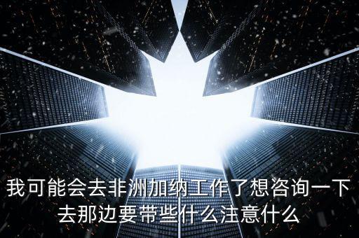 去肯尼亞打工帶什么衣服，我可能會(huì)去非洲加納工作了想咨詢一下去那邊要帶些什么注意什么
