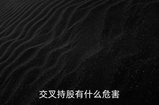 交叉持股有什么危害，法人交叉持股的危害總資本會不會下降