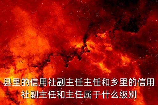 銀行副職是什么級別，縣里的信用社副主任主任和鄉(xiāng)里的信用社副主任和主任屬于什么級別