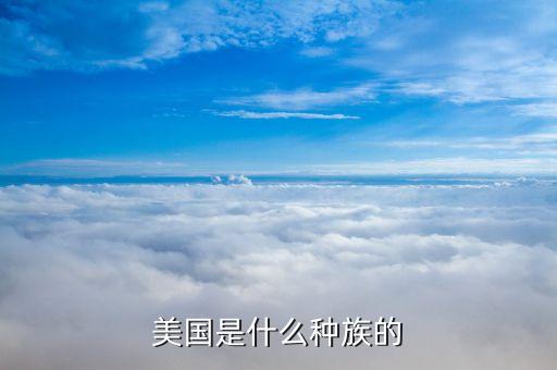 美國(guó)是什么民族，美國(guó)是什么種族的