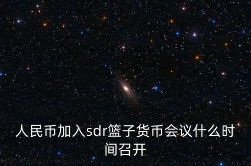 英鎊什么時(shí)候加入sdr，人民幣加入sdr籃子貨幣會(huì)議什么時(shí)間召開(kāi)