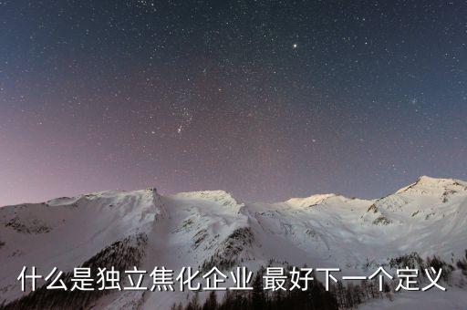 獨(dú)立焦化什么意思，什么是獨(dú)立焦化企業(yè) 最好下一個(gè)定義