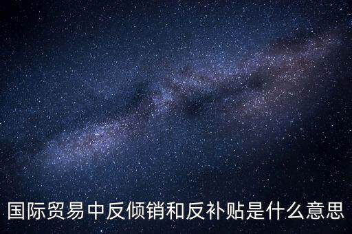 貿(mào)易雙反什么意思，美國反傾銷反補貼是什么意思對我們有什么危害