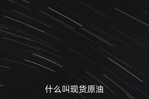 現(xiàn)貨原油是什么，現(xiàn)貨原油是什么