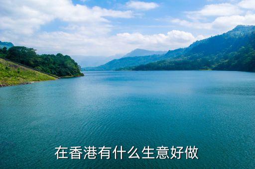 香港什么生意好做，可以自由出入香港做什么生意比較好呢