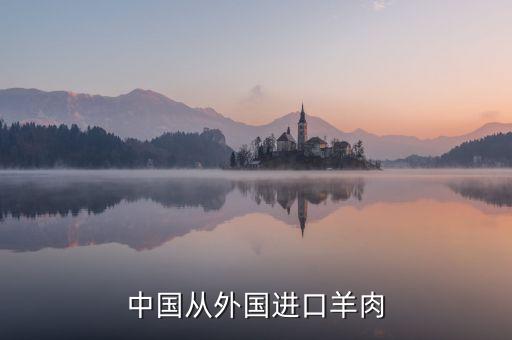 為什么進口羊肉進入國內(nèi)，中國進口羊肉來