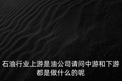 石油產(chǎn)業(yè)上中下游指什么，石油行業(yè)上游是油公司請(qǐng)問中游和下游都是做什么的呢