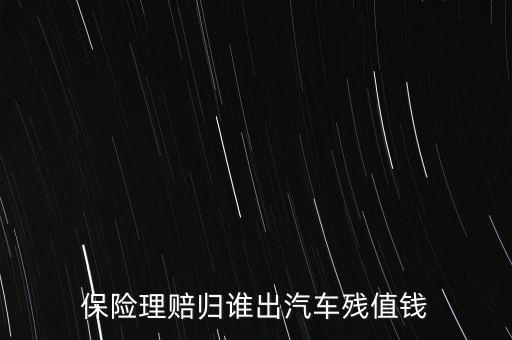 什么人汽車殘值險(xiǎn)，保險(xiǎn)理賠歸誰(shuí)出汽車殘值錢