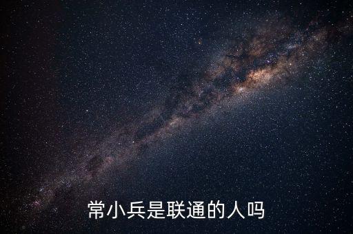 常小兵什么級(jí)別，常小兵是聯(lián)通的人嗎