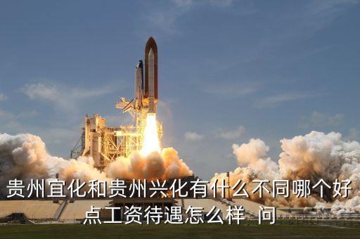 興義宜化什么時候拆遷，貴州宜化和貴州興化有什么不同哪個好點工資待遇怎么樣  問