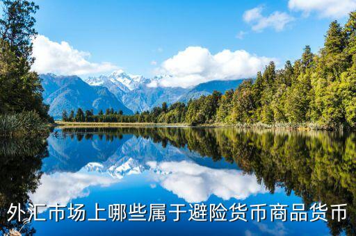 什么是避險貨幣，外匯市場上哪些屬于避險貨幣商品貨幣