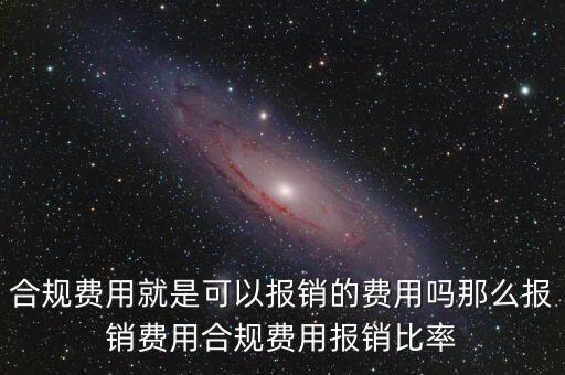 合規(guī)費(fèi)用就是可以報(bào)銷(xiāo)的費(fèi)用嗎那么報(bào)銷(xiāo)費(fèi)用合規(guī)費(fèi)用報(bào)銷(xiāo)比率