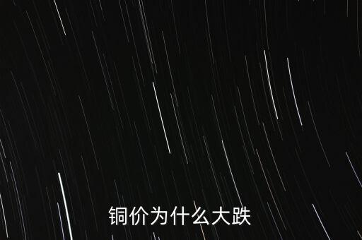 銅價(jià)為什么下跌，銅價(jià)為什么大跌
