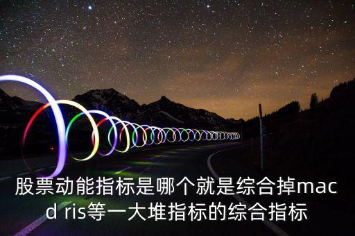 什么是股票動能，股票動能指標是哪個就是綜合掉macd ris等一大堆指標的綜合指標