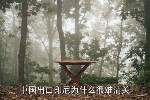 為什么印尼出口禁令，中國出口印尼為什么很難清關(guān)