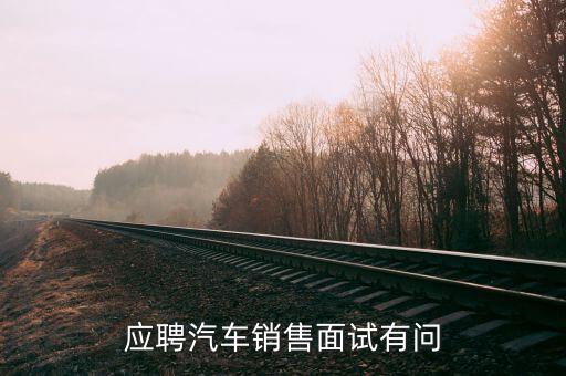 北汽昌河汽車招聘面試一般問什么，應(yīng)聘4S汽車店時(shí)面試的問題大多會(huì)問些什么