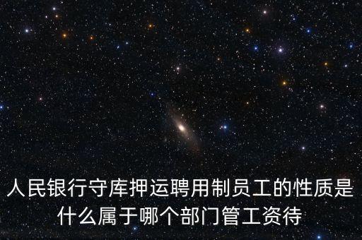 銀行押運(yùn)員是什么編制，人民銀行守庫(kù)押運(yùn)聘用制員工的性質(zhì)是什么屬于哪個(gè)部門(mén)管工資待