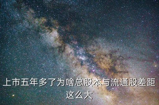 為什么流通股比總股本少很多，上市五年多了為啥總股本與流通股差距這么大