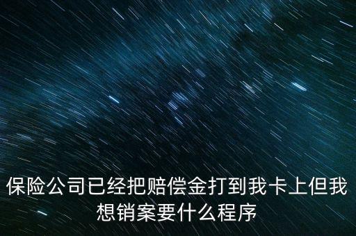 保險銷案什么流程，保險公司已經(jīng)把賠償金打到我卡上但我想銷案要什么程序