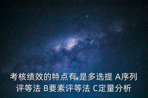 東大阿爾派實施員工績效考評的特點是什么，考核績效的特點有 是多選提 A序列評等法 B要素評等法 C定量分析