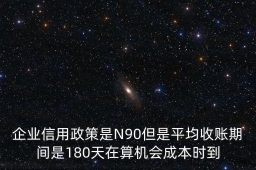 企業(yè)信用成本可以用什么值代替，企業(yè)信用政策是N90但是平均收賬期間是180天在算機(jī)會成本時到