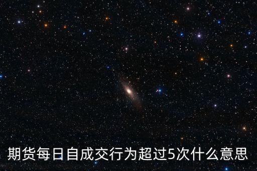自成交行為是什么，期貨每日自成交行為超過(guò)5次什么意思