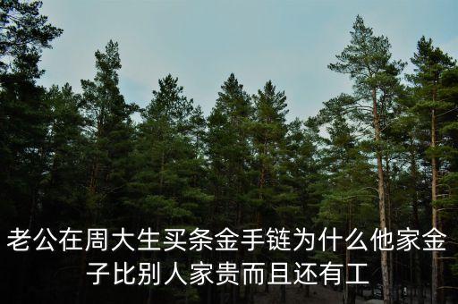 周生生的黃金為什么貴，老公在周大生買(mǎi)條金手鏈為什么他家金子比別人家貴而且還有工